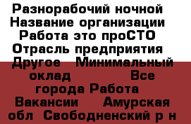 Разнорабочий ночной › Название организации ­ Работа-это проСТО › Отрасль предприятия ­ Другое › Минимальный оклад ­ 19 305 - Все города Работа » Вакансии   . Амурская обл.,Свободненский р-н